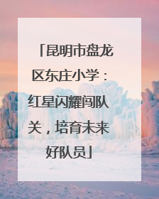 昆明市盘龙区东庄小学：红星闪耀闯队关，培育未来好队员