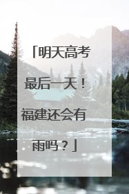 明天高考最后一天！福建还会有雨吗？