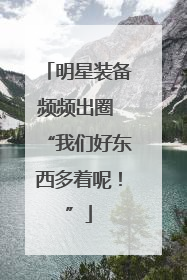 明星装备频频出圈 “我们好东西多着呢！”