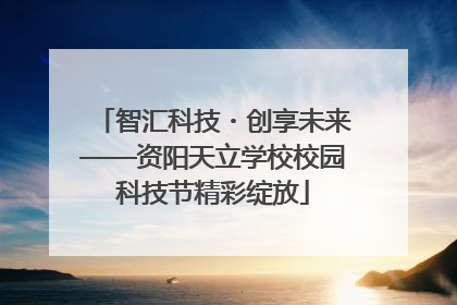 智汇科技・创享未来——资阳天立学校校园科技节精彩绽放