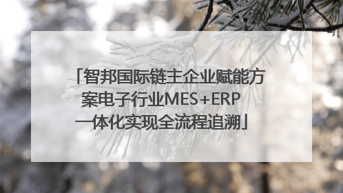 智邦国际链主企业赋能方案电子行业MES+ERP一体化实现全流程追溯