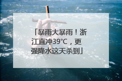 暴雨大暴雨！浙江直冲39℃，更强降水这天杀到