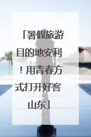 暑假旅游目的地安利！用青春方式打开好客山东