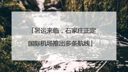 暑运来临，石家庄正定国际机场推出多条航线