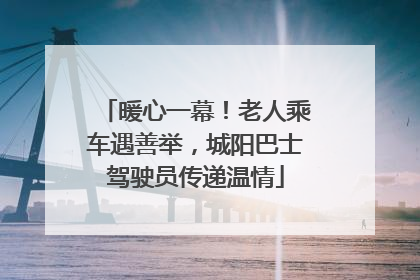 暖心一幕！老人乘车遇善举，城阳巴士驾驶员传递温情