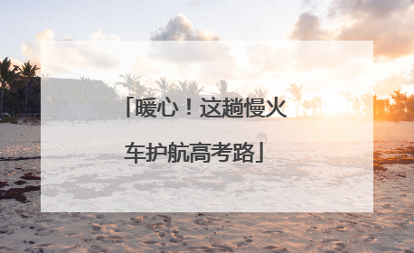 暖心！这趟慢火车护航高考路