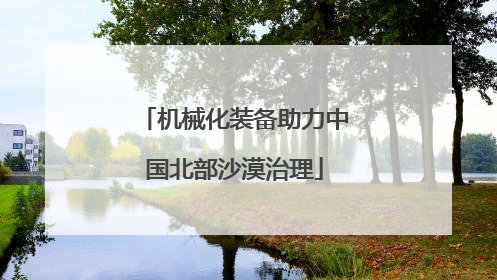 机械化装备助力中国北部沙漠治理