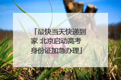 最快当天快递到家 北京启动高考身份证加急办理
