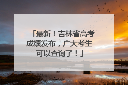最新！吉林省高考成绩发布，广大考生可以查询了！