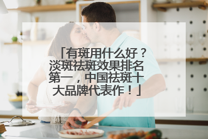 有斑用什么好？淡斑祛斑效果排名第一，中国祛斑十大品牌代表作！