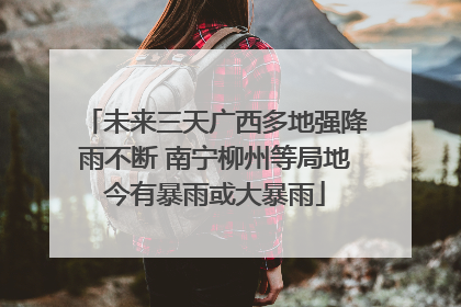 未来三天广西多地强降雨不断 南宁柳州等局地今有暴雨或大暴雨