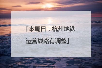 本周日，杭州地铁运营线路有调整