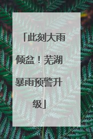 此刻大雨倾盆！芜湖暴雨预警升级