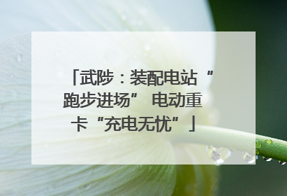 武陟：装配电站“跑步进场” 电动重卡“充电无忧”