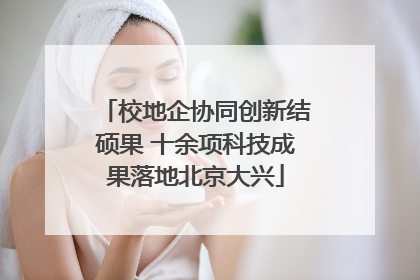 校地企协同创新结硕果 十余项科技成果落地北京大兴