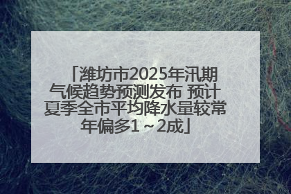 潍坊市2025年汛期气候趋势预测发布 预计夏季全市平均降水量较常年偏多1～2成