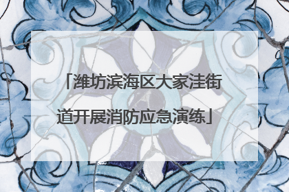 潍坊滨海区大家洼街道开展消防应急演练