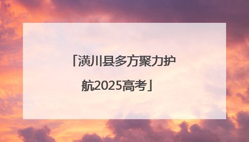 潢川县多方聚力护航2025高考