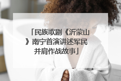 民族歌剧《沂蒙山》南宁首演讲述军民并肩作战故事