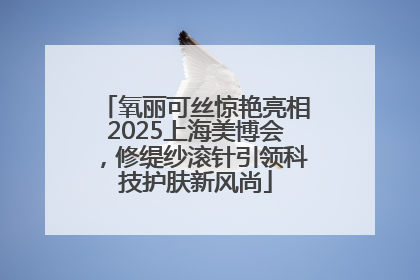 氧丽可丝惊艳亮相2025上海美博会，修缇纱滚针引领科技护肤新风尚