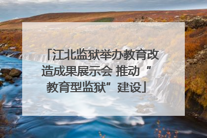 江北监狱举办教育改造成果展示会 推动“教育型监狱”建设