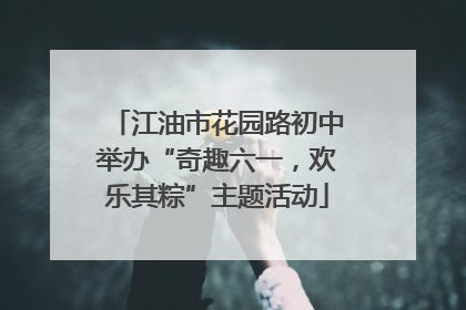 江油市花园路初中举办“奇趣六一，欢乐其粽”主题活动