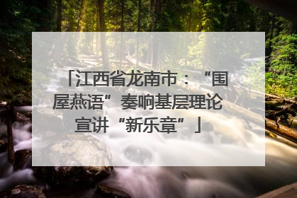 江西省龙南市：“围屋燕语”奏响基层理论宣讲“新乐章”