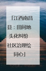 江西南昌县：田间地头化纠纷 社区治理绘同心