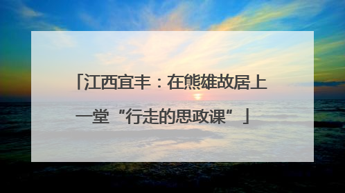 江西宜丰：在熊雄故居上一堂“行走的思政课”