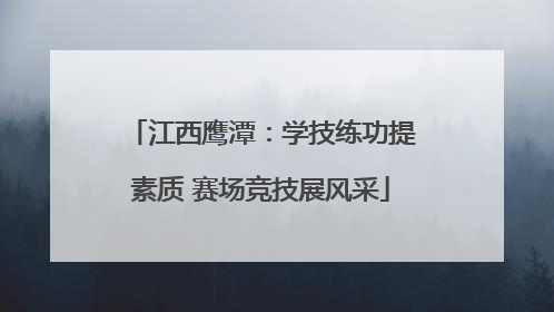 江西鹰潭：学技练功提素质 赛场竞技展风采