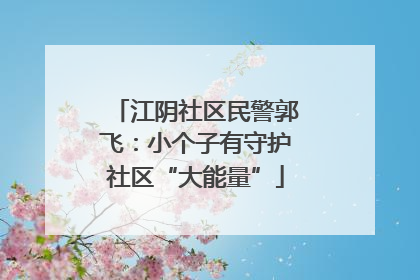江阴社区民警郭飞：小个子有守护社区“大能量”