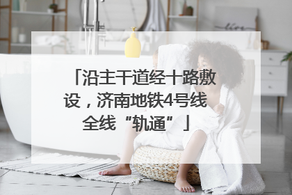 沿主干道经十路敷设，济南地铁4号线全线“轨通”