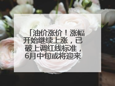 油价涨价！涨幅开始继续上涨，已破上调红线标准，6月中旬或将迎来“第二次”涨价