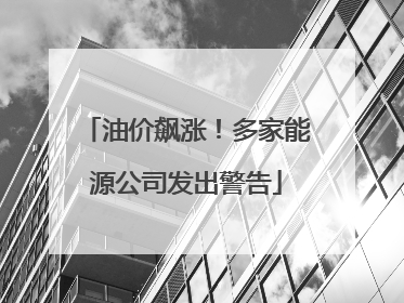 油价飙涨！多家能源公司发出警告