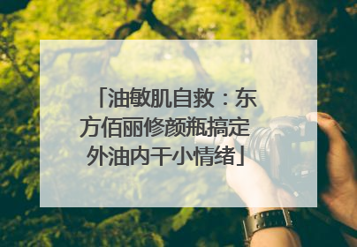 油敏肌自救：东方佰丽修颜瓶搞定外油内干小情绪