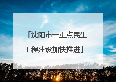 沈阳市一重点民生工程建设加快推进