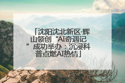 沈阳沈北新区·辉山领创“AI奇遇记”成功举办：沉浸科普点燃AI热情