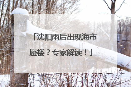 沈阳雨后出现海市蜃楼？专家解读！