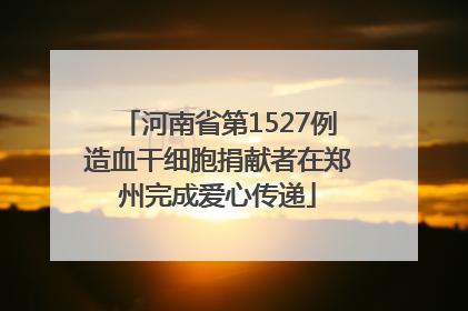 河南省第1527例造血干细胞捐献者在郑州完成爱心传递