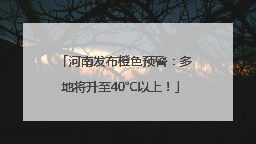 河南发布橙色预警：多地将升至40℃以上！
