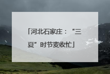 河北石家庄：“三夏”时节麦收忙