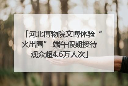 河北博物院文博体验“火出圈” 端午假期接待观众超4.6万人次