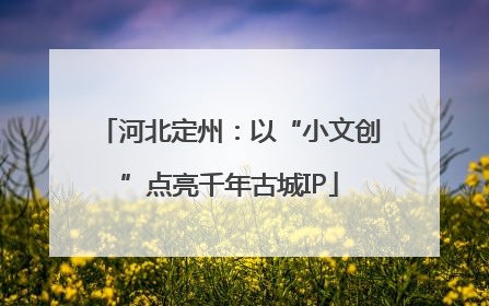 河北定州：以“小文创”点亮千年古城IP