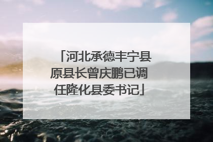 河北承德丰宁县原县长曾庆鹏已调任隆化县委书记