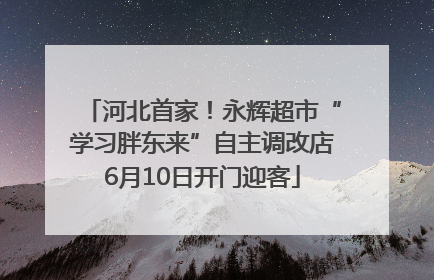 河北首家！永辉超市“学习胖东来”自主调改店6月10日开门迎客