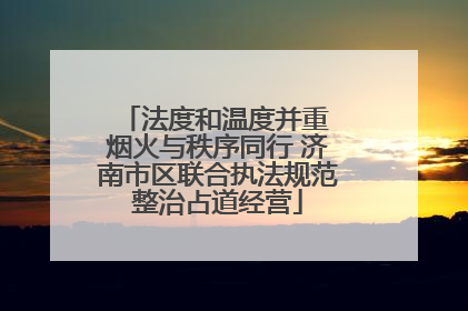 法度和温度并重 烟火与秩序同行 济南市区联合执法规范整治占道经营
