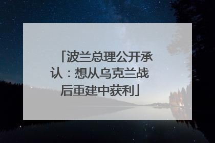 波兰总理公开承认：想从乌克兰战后重建中获利