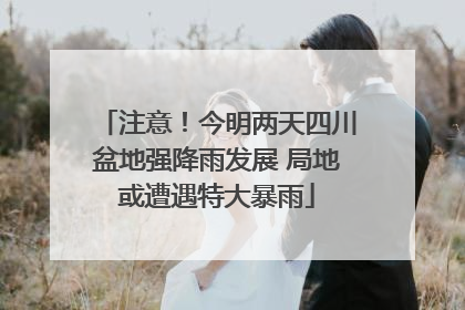 注意！今明两天四川盆地强降雨发展 局地或遭遇特大暴雨