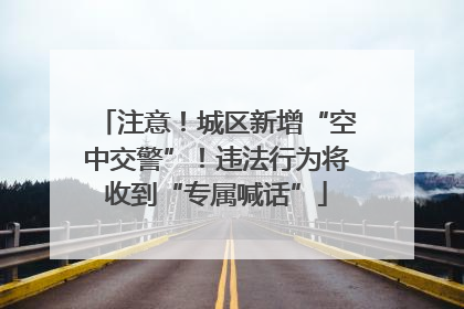 注意！城区新增“空中交警”！违法行为将收到“专属喊话”