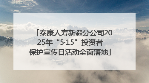 泰康人寿新疆分公司2025年“5·15”投资者保护宣传日活动全面落地